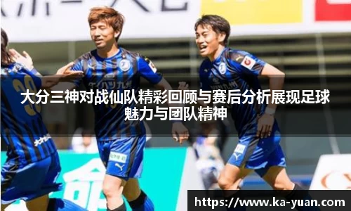 大分三神对战仙队精彩回顾与赛后分析展现足球魅力与团队精神